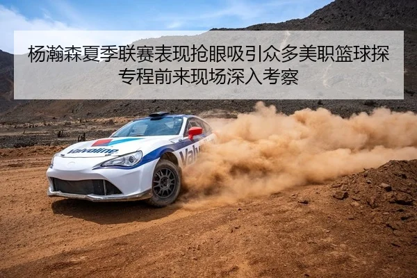 杨瀚森夏季联赛表现抢眼吸引众多美职篮球探专程前来现场深入考察